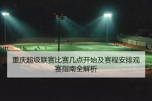 重庆超级联赛比赛几点开始及赛程安排观赛指南全解析