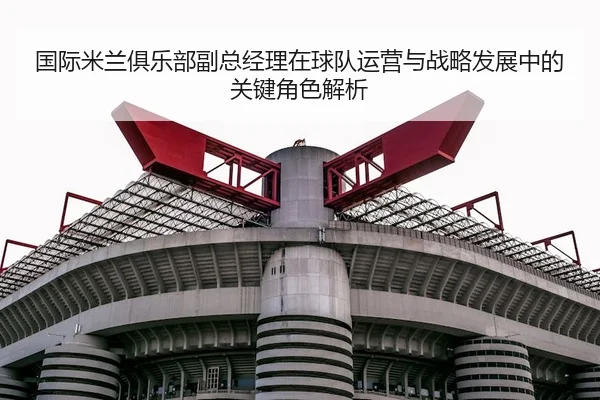 国际米兰俱乐部副总经理在球队运营与战略发展中的关键角色解析