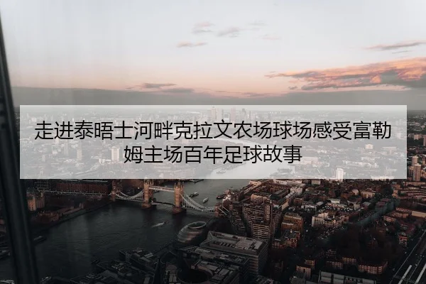 走进泰晤士河畔克拉文农场球场感受富勒姆主场百年足球故事