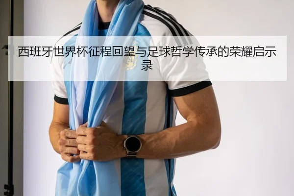 西班牙世界杯征程回望与足球哲学传承的荣耀启示录