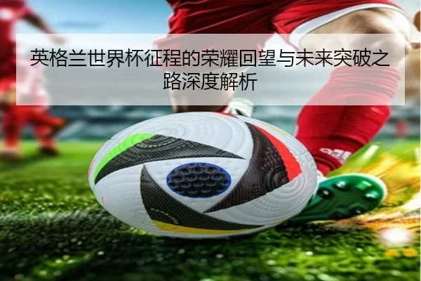 ying-ge-lan-shi-jie-bei-zheng-cheng-de-rong-yao-hui-wang-yu-wei-lai-tu-po-zhi-lu-shen-du-jie-xi-2-804.jpg