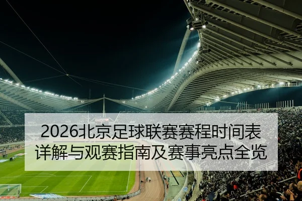 2026北京足球联赛赛程时间表详解与观赛指南及赛事亮点全览
