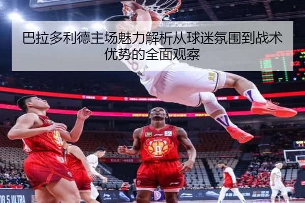 巴拉多利德主场魅力解析从球迷氛围到战术优势的全面观察