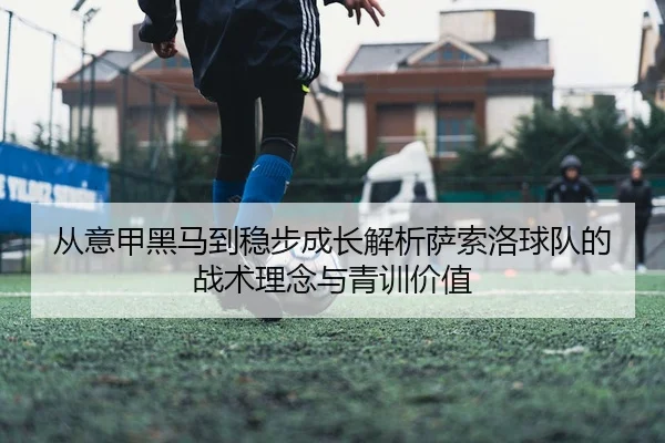 从意甲黑马到稳步成长解析萨索洛球队的战术理念与青训价值