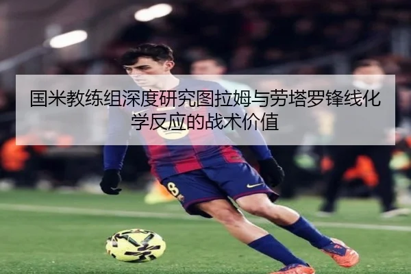 国米教练组深度研究图拉姆与劳塔罗锋线化学反应的战术价值
