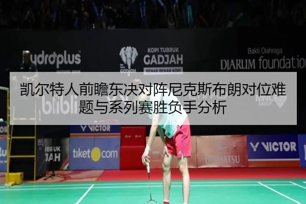 凯尔特人前瞻东决对阵尼克斯布朗对位难题与系列赛胜负手分析