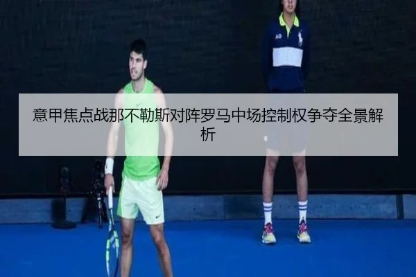 意甲焦点战那不勒斯对阵罗马中场控制权争夺全景解析 - 新闻资讯相关报道缩略图