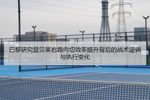 巴黎研究登贝莱右路内切效率提升背后的战术逻辑与执行变化 - 新闻资讯相关报道缩略图